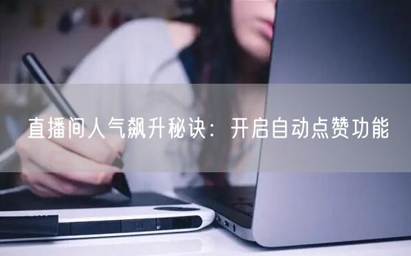 直播间人气飙升秘诀：开启自动点赞功能