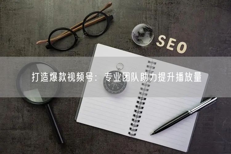 打造爆款视频号：专业团队助力提升播放量