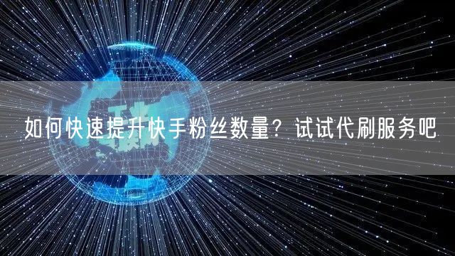 如何快速提升快手粉丝数量？试试代刷服务吧