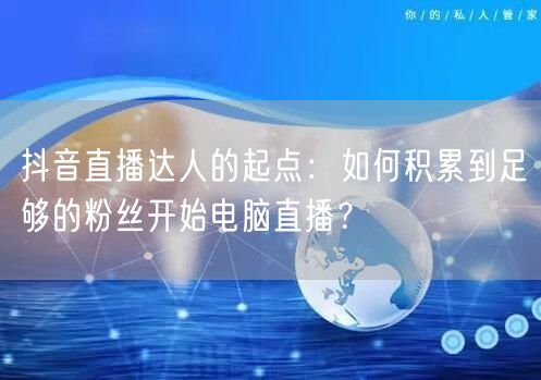 抖音直播达人的起点：如何积累到足够的粉丝开始电脑直播？
