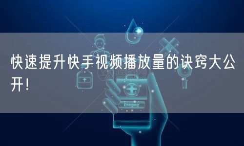 快速提升快手视频播放量的诀窍大公开！
