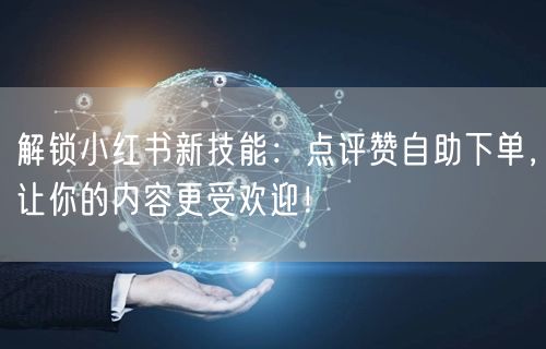 解锁小红书新技能：点评赞自助下单，让你的内容更受欢迎！