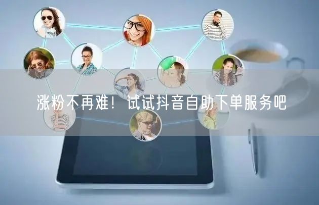 涨粉不再难!试试抖音自助下单服务吧