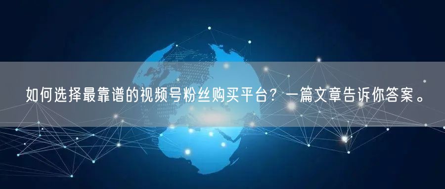 如何选择最靠谱的视频号粉丝购买平台?一篇文章告诉你答案。