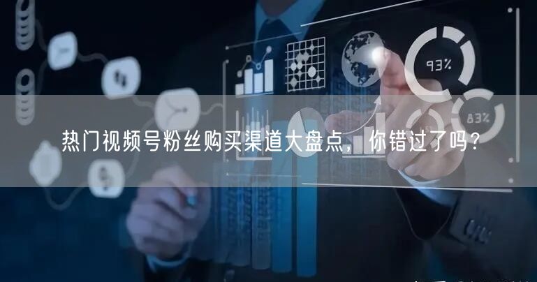 热门视频号粉丝购买渠道大盘点,你错过了吗?