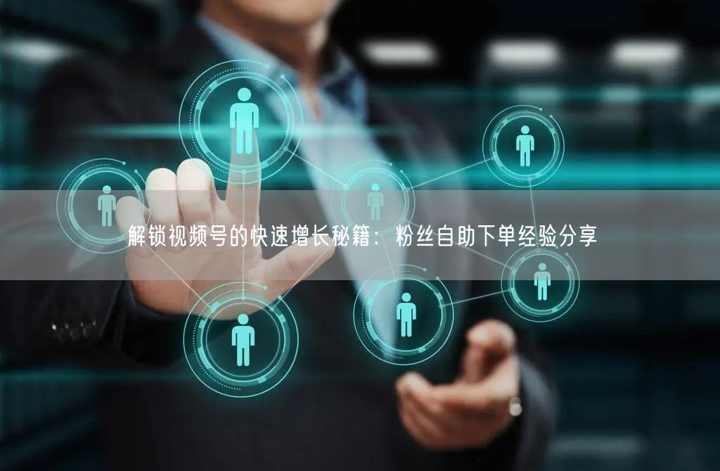 解锁视频号的快速增长秘籍:粉丝自助下单经验分享