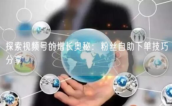 探索视频号的增长奥秘:粉丝自助下单技巧分享