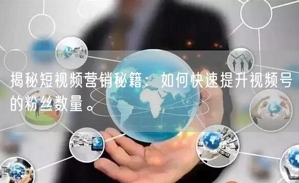 揭秘短视频营销秘籍:如何快速提升视频号的粉丝数量。