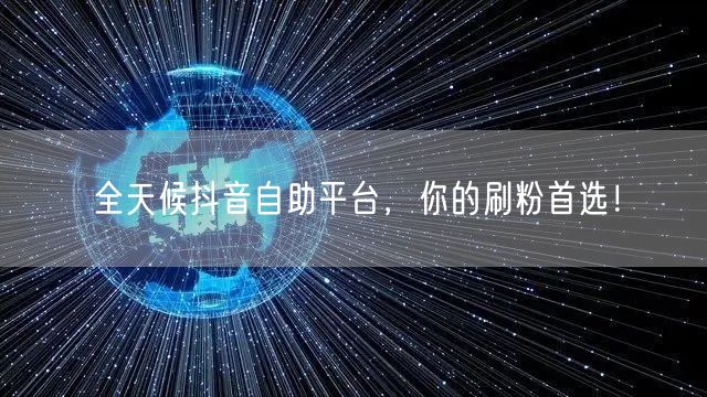 全天候抖音自助平台,你的刷粉首选!