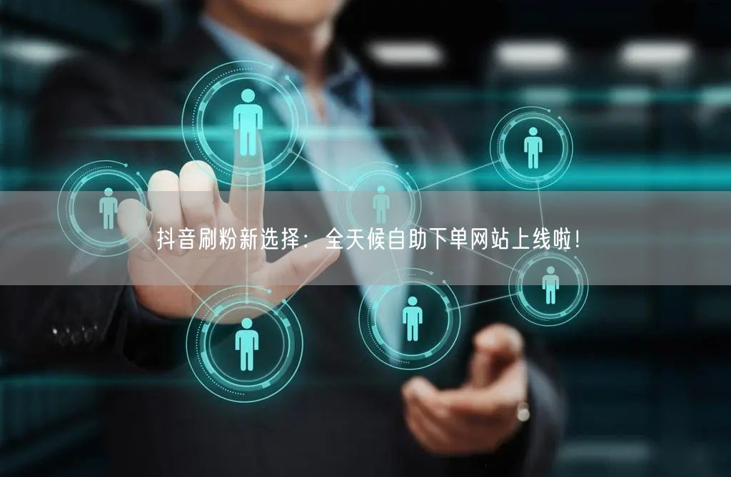 抖音刷粉新选择:全天候自助下单网站上线啦!