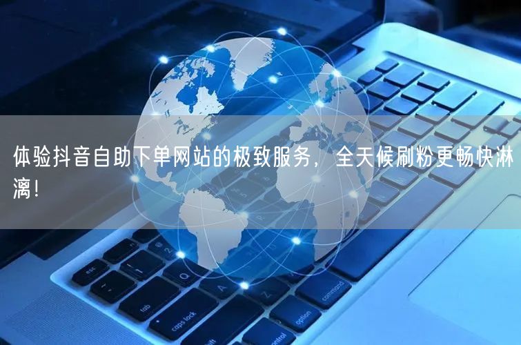 体验抖音自助下单网站的极致服务,全天候刷粉更畅快淋漓!