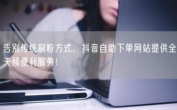 告别传统刷粉方式,抖音自助下单网站提供全天候便利服务!