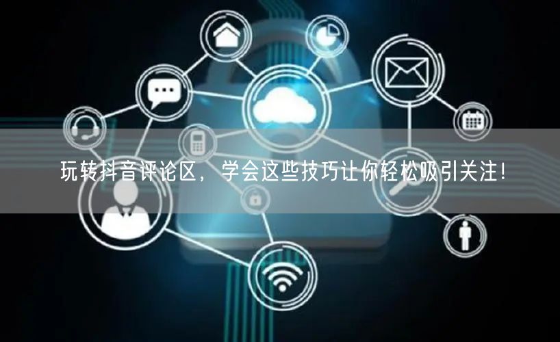玩转抖音评论区,学会这些技巧让你轻松吸引关注!