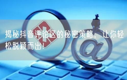 揭秘抖音评论区的秘密策略,让你轻松脱颖而出!