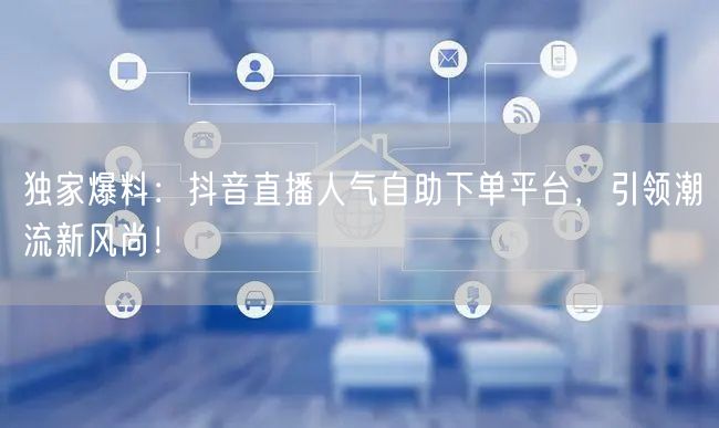 独家爆料:抖音直播人气自助下单平台,引领潮流新风尚!