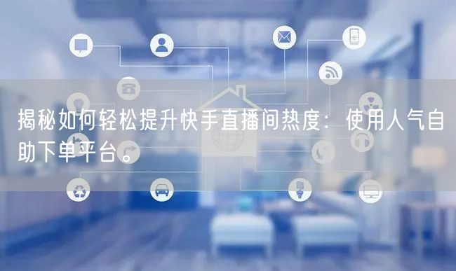 揭秘如何轻松提升快手直播间热度:使用人气自助下单平台。