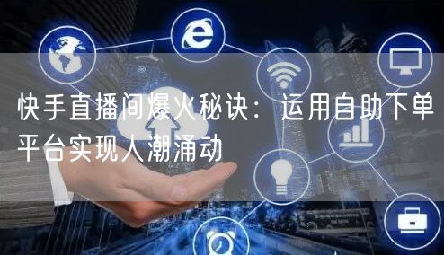 快手直播间爆火秘诀:运用自助下单平台实现人潮涌动