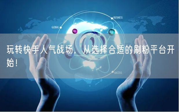 玩转快手人气战场,从选择合适的刷粉平台开始!