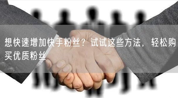 想快速增加快手粉丝?试试这些方法,轻松购买优质粉丝