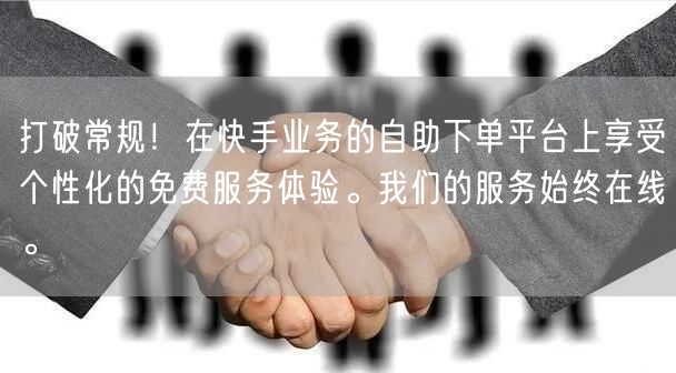 打破常规！在快手业务的自助下单平台上享受个性化的免费服务体验。我们的服务始终在线