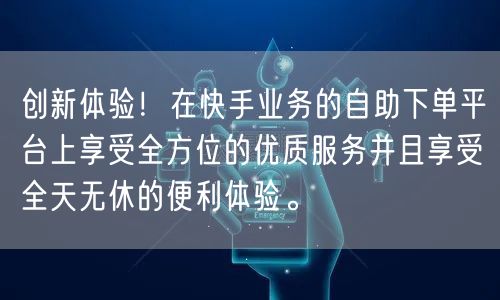 创新体验！在快手业务的自助下单平台上享受全方位的优质服务并且享受全天无休的便利体