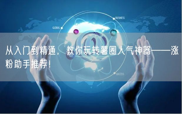 从入门到精通,教你玩转薯圈人气神器——涨粉助手推荐!