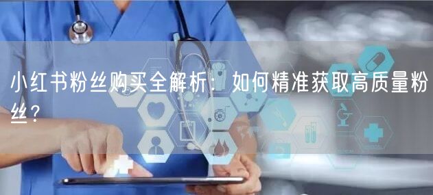 小红书粉丝购买全解析:如何精准获取高质量粉丝?