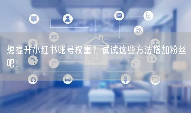 想提升小红书账号权重?试试这些方法增加粉丝吧!
