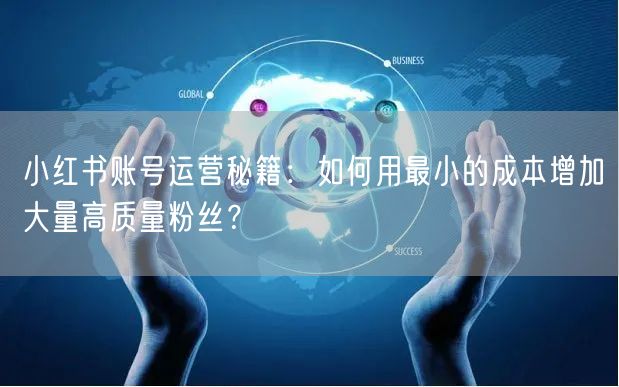 小红书账号运营秘籍:如何用最小的成本增加大量高质量粉丝?