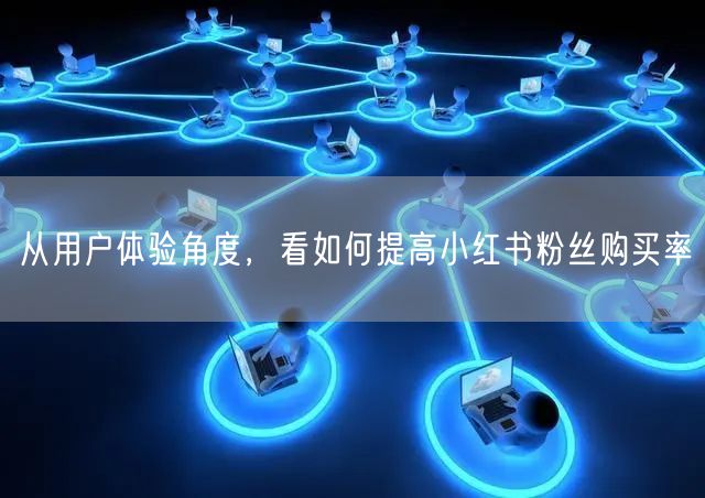 从用户体验角度,看如何提高小红书粉丝购买率