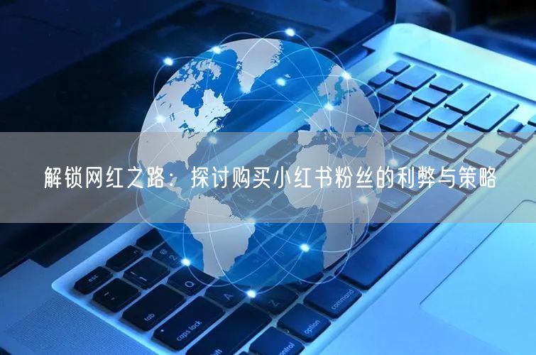 解锁网红之路:探讨购买小红书粉丝的利弊与策略