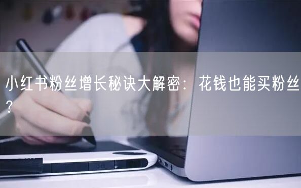 小红书粉丝增长秘诀大解密:花钱也能买粉丝?