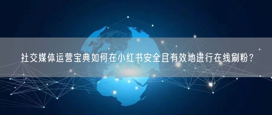 社交媒体运营宝典如何在小红书安全且有效地进行在线刷粉?