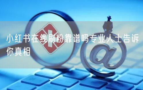 小红书在线刷粉靠谱吗专业人士告诉你真相