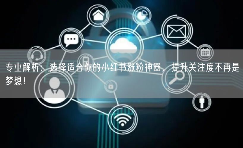 专业解析:选择适合你的小红书涨粉神器,提升关注度不再是梦想!
