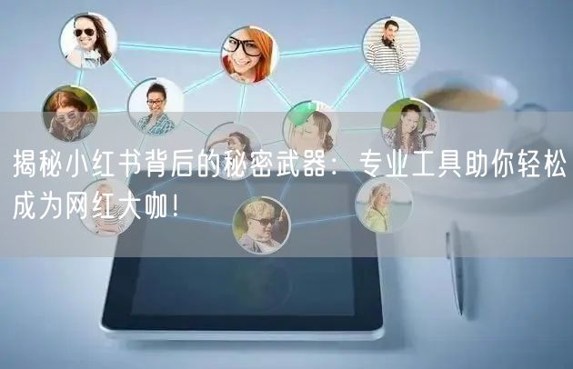 揭秘小红书背后的秘密武器:专业工具助你轻松成为网红大咖!