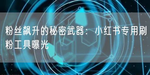 粉丝飙升的秘密武器:小红书专用刷粉工具曝光