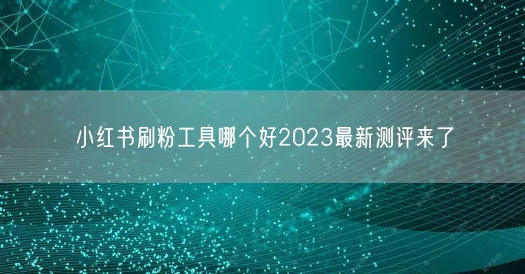 小红书刷粉工具哪个好2023最新测评来了