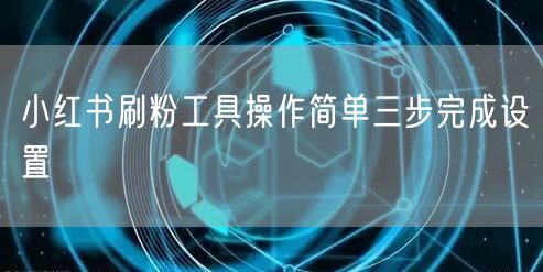 小红书刷粉工具操作简单三步完成设置