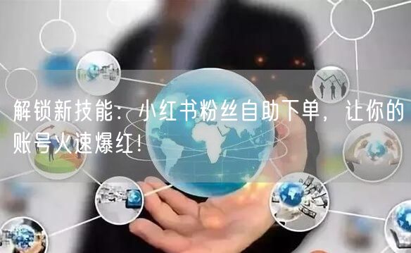 解锁新技能:小红书粉丝自助下单,让你的账号火速爆红!