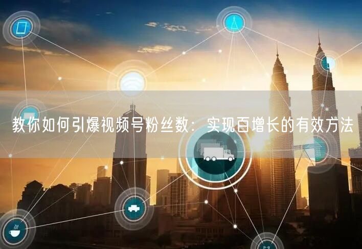 教你如何引爆视频号粉丝数:实现百增长的有效方法