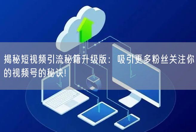 揭秘短视频引流秘籍升级版:吸引更多粉丝关注你的视频号的秘诀!