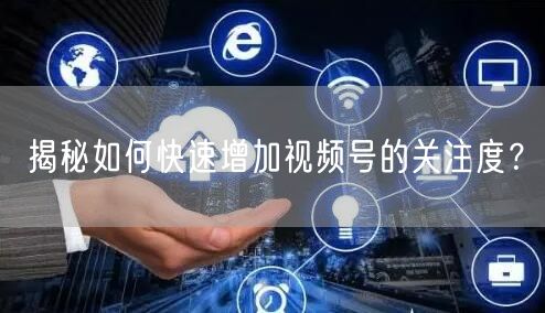 揭秘如何快速增加视频号的关注度?