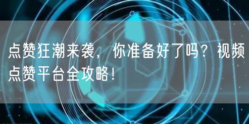 点赞狂潮来袭，你准备好了吗？视频点赞平台全攻略！