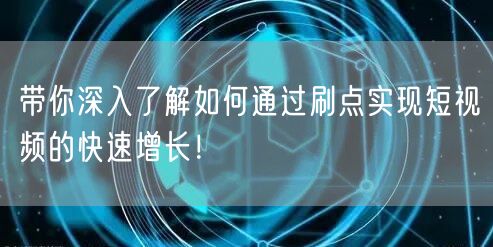 带你深入了解如何通过刷点实现短视频的快速增长！